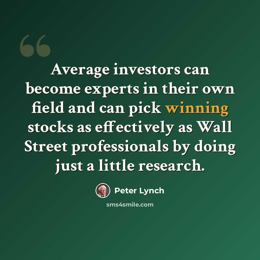 “Average investors can become experts in their own field and can pick winning stocks as effectively as Wall Street professionals by doing just a little research.” quote by Peter Lynch
