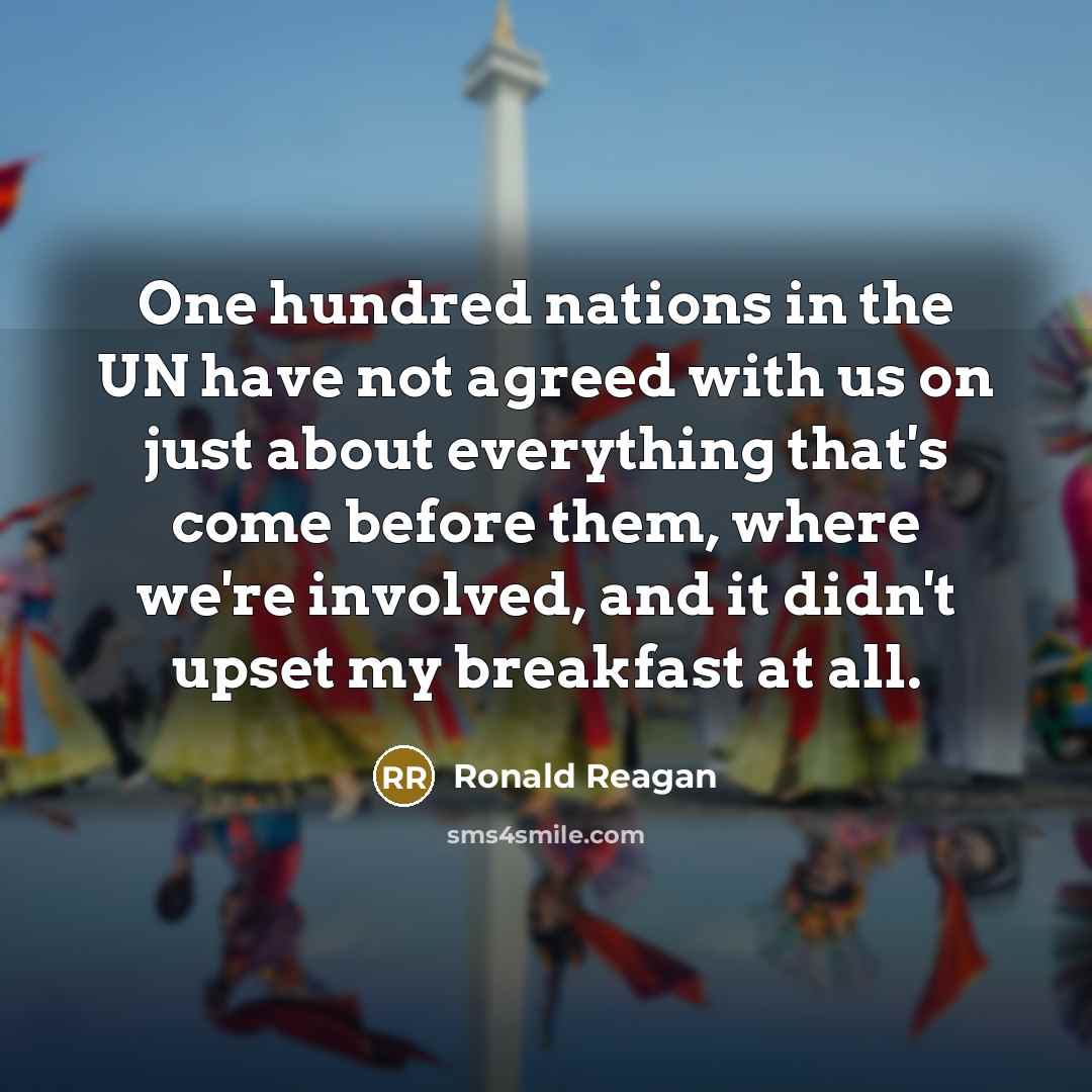 “One hundred nations in the UN have not agreed with us on just about everything that's come before them, where we're involved, and it didn't upset my breakfast at all.” quote by Ronald Reagan