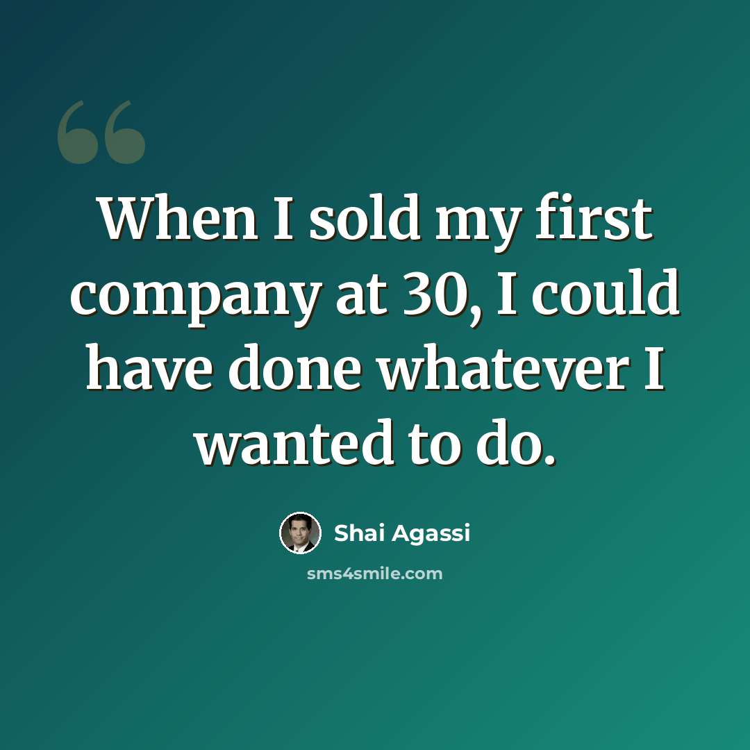 “When I sold my first company at 30, I could have done whatever I wanted to do.” quote by Shai Agassi