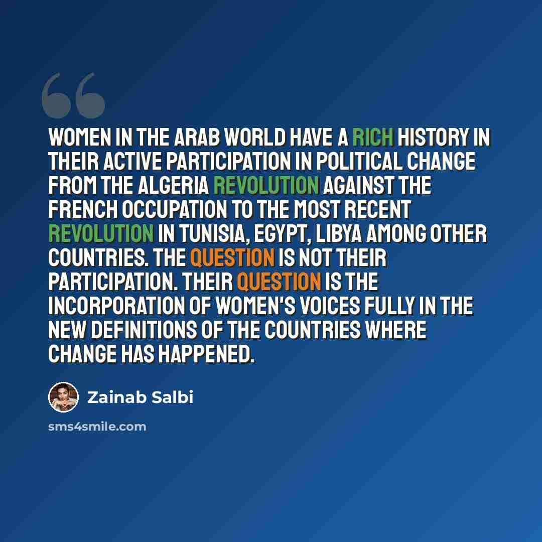 “Women in the Arab world have a rich history in their active participation in political change from the Algeria revolution against the French occupation to the most recent revolution in Tunisia, Egypt, Libya among other countries. The question is not their participation. Their question is the…” quote by Zainab Salbi
