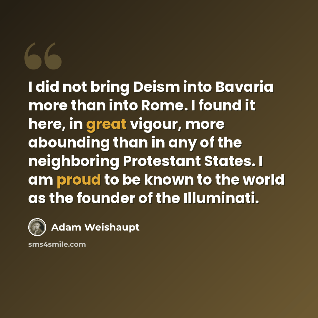 “I did not bring Deism into Bavaria more than into Rome. I found it here, in great vigour, more abounding than in any of the neighboring Protestant States. I am proud to be known to the world as the founder of the Illuminati.” quote by Adam Weishaupt