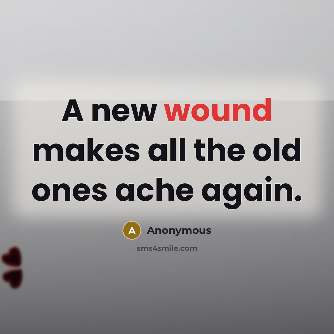 “A new wound makes all the old ones ache again.” quote by Anonymous