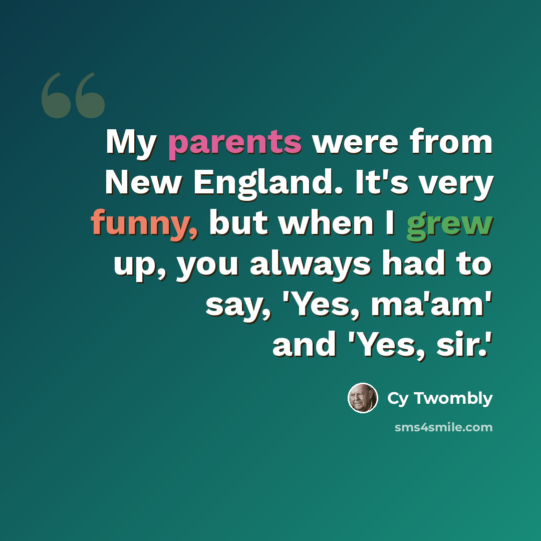 “My parents were from New England. It's very funny, but when I grew up, you always had to say, 'Yes, ma'am' and 'Yes, sir.'” quote by Cy Twombly