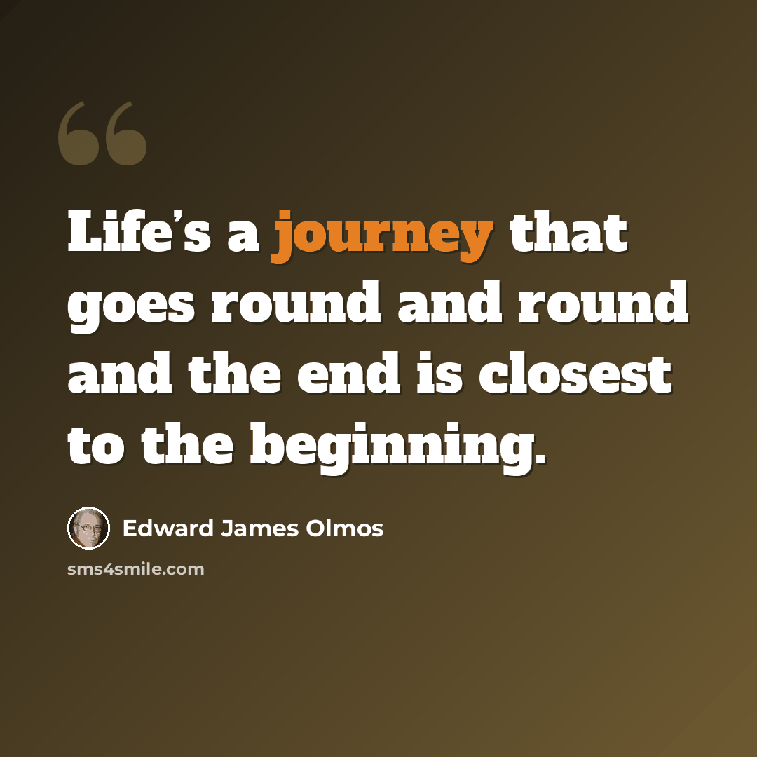 “Life’s a journey that goes round and round and the end is closest to the beginning.” quote by Edward James Olmos