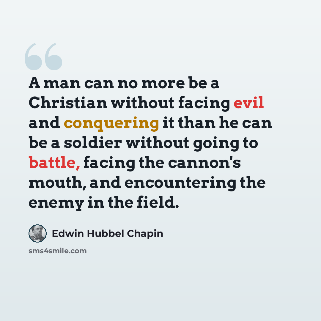 “A man can no more be a Christian without facing evil and conquering it than he can be a soldier without going to battle, facing the cannon's mouth, and encountering the enemy in the field.” quote by Edwin Hubbel Chapin