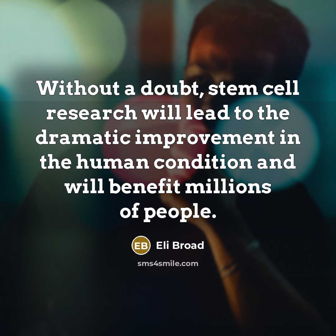 “Without a doubt, stem cell research will lead to the dramatic improvement in the human condition and will benefit millions of people.” quote by Eli Broad