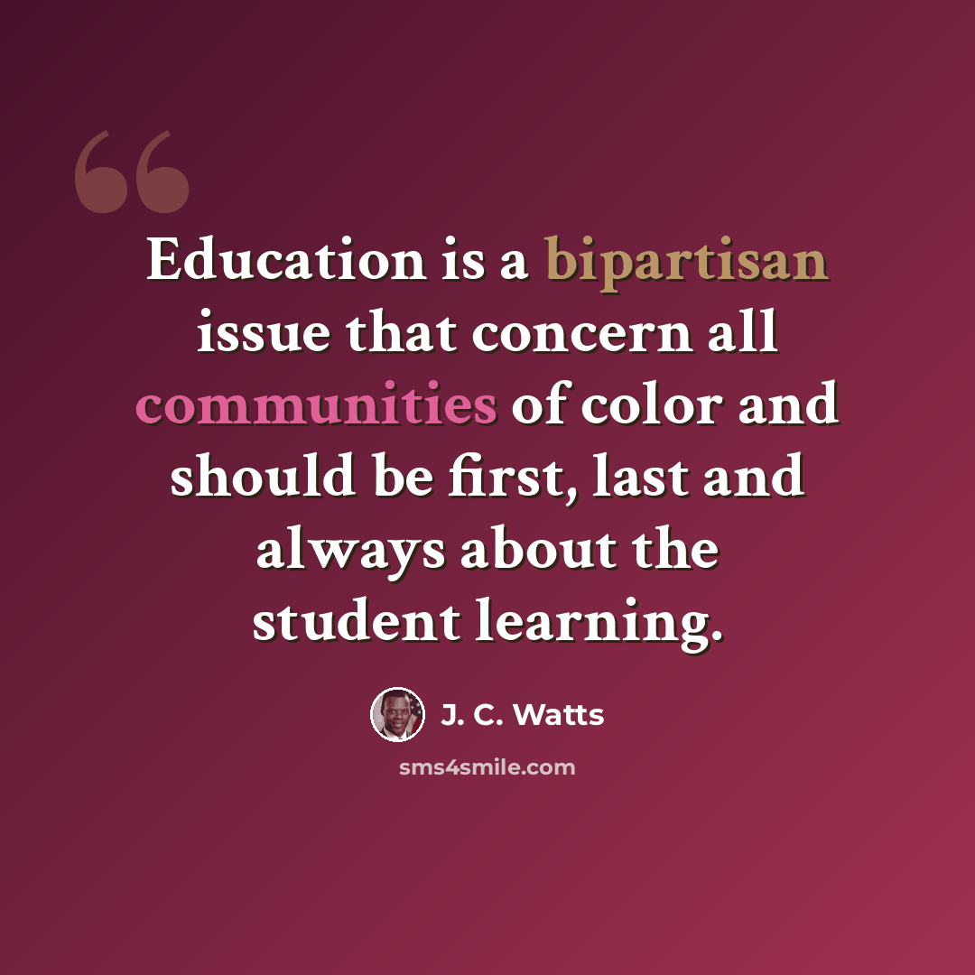 “Education is a bipartisan issue that concern all communities of color and should be first, last and always about the student learning.” quote by J. C. Watts