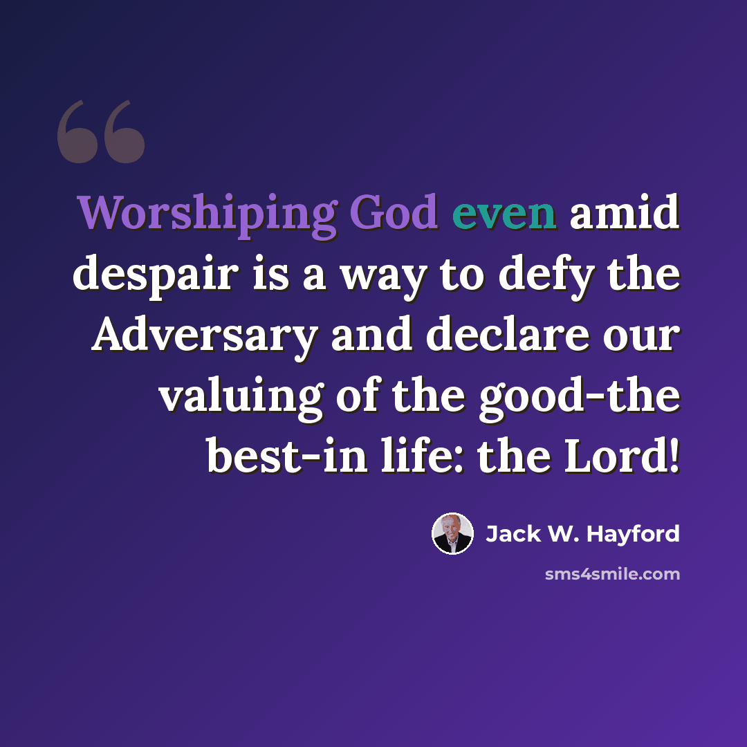 “Worshiping God even amid despair is a way to defy the Adversary and declare our valuing of the good-the best-in life: the Lord!” quote by Jack W. Hayford