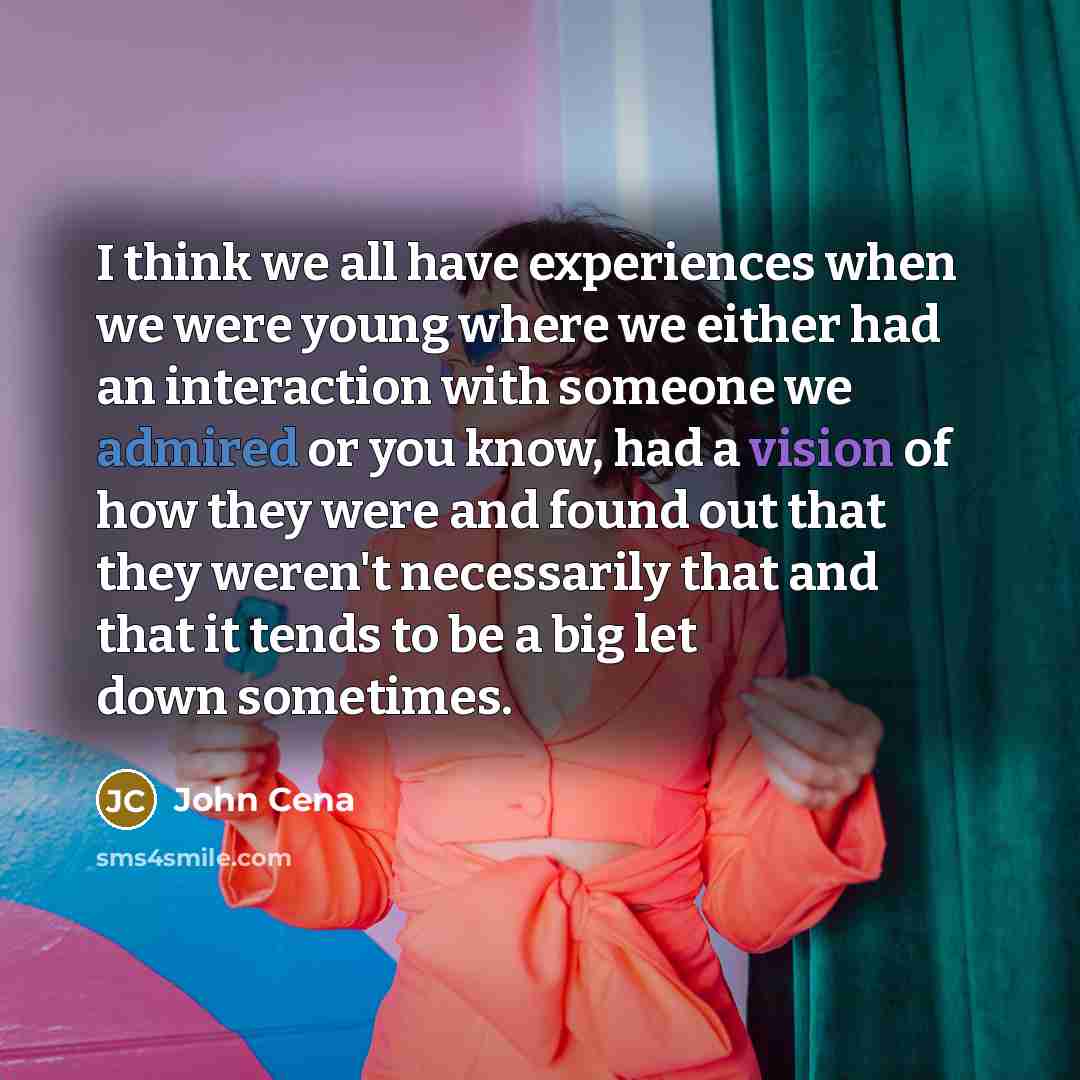 “I think we all have experiences when we were young where we either had an interaction with someone we admired or you know, had a vision of how they were and found out that they weren't necessarily that and that it tends to be a big let down sometimes.” quote by John Cena