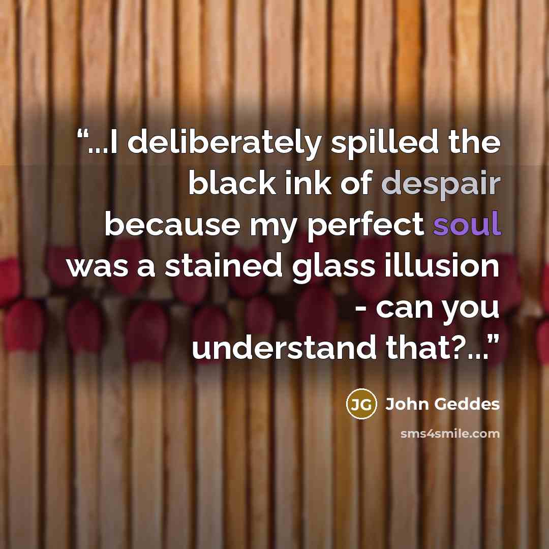 “...I deliberately spilled the black ink of despair because my perfect soul was a stained glass illusion - can you understand that?...” quote by John Geddes