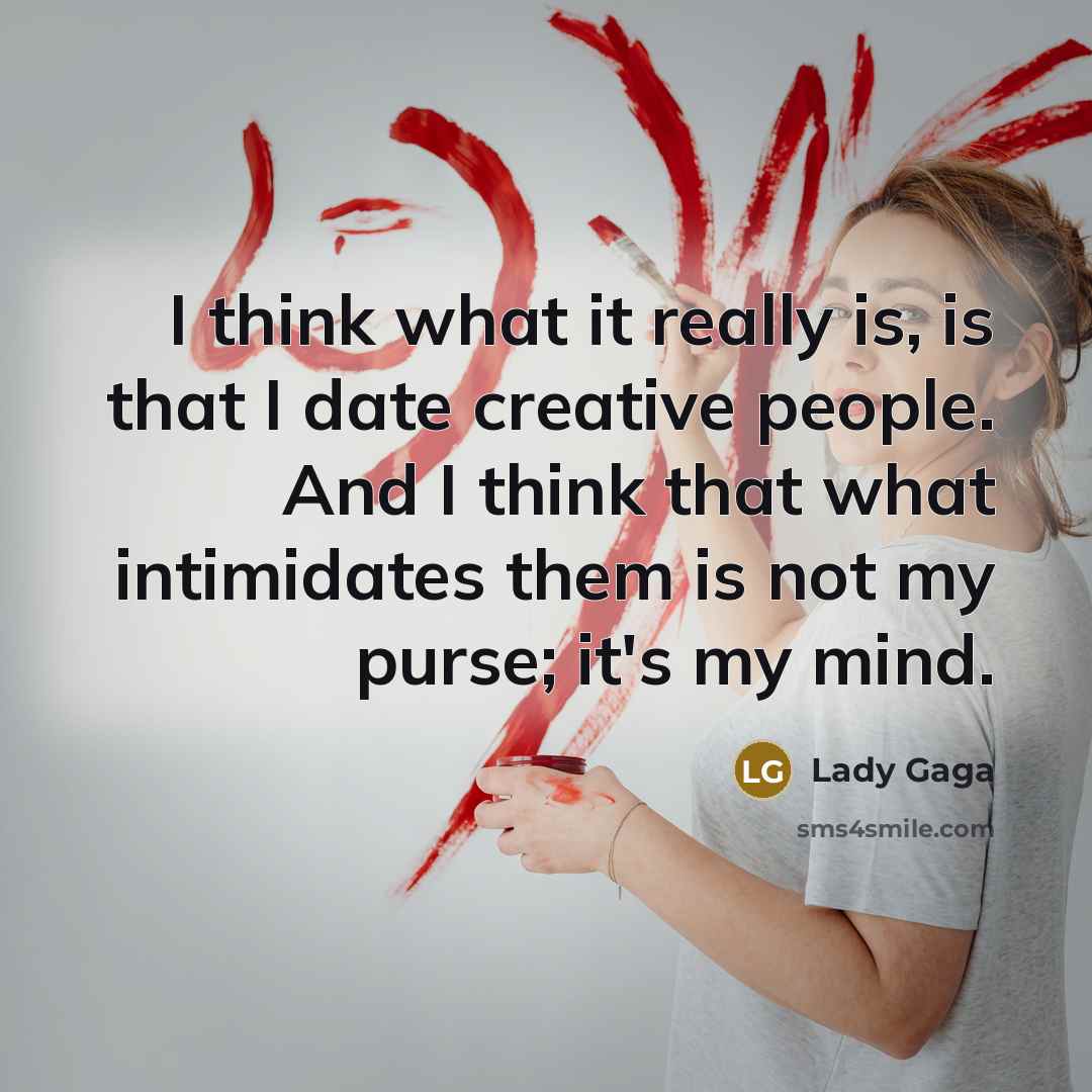 “I think what it really is, is that I date creative people. And I think that what intimidates them is not my purse; it's my mind.” quote by Lady Gaga