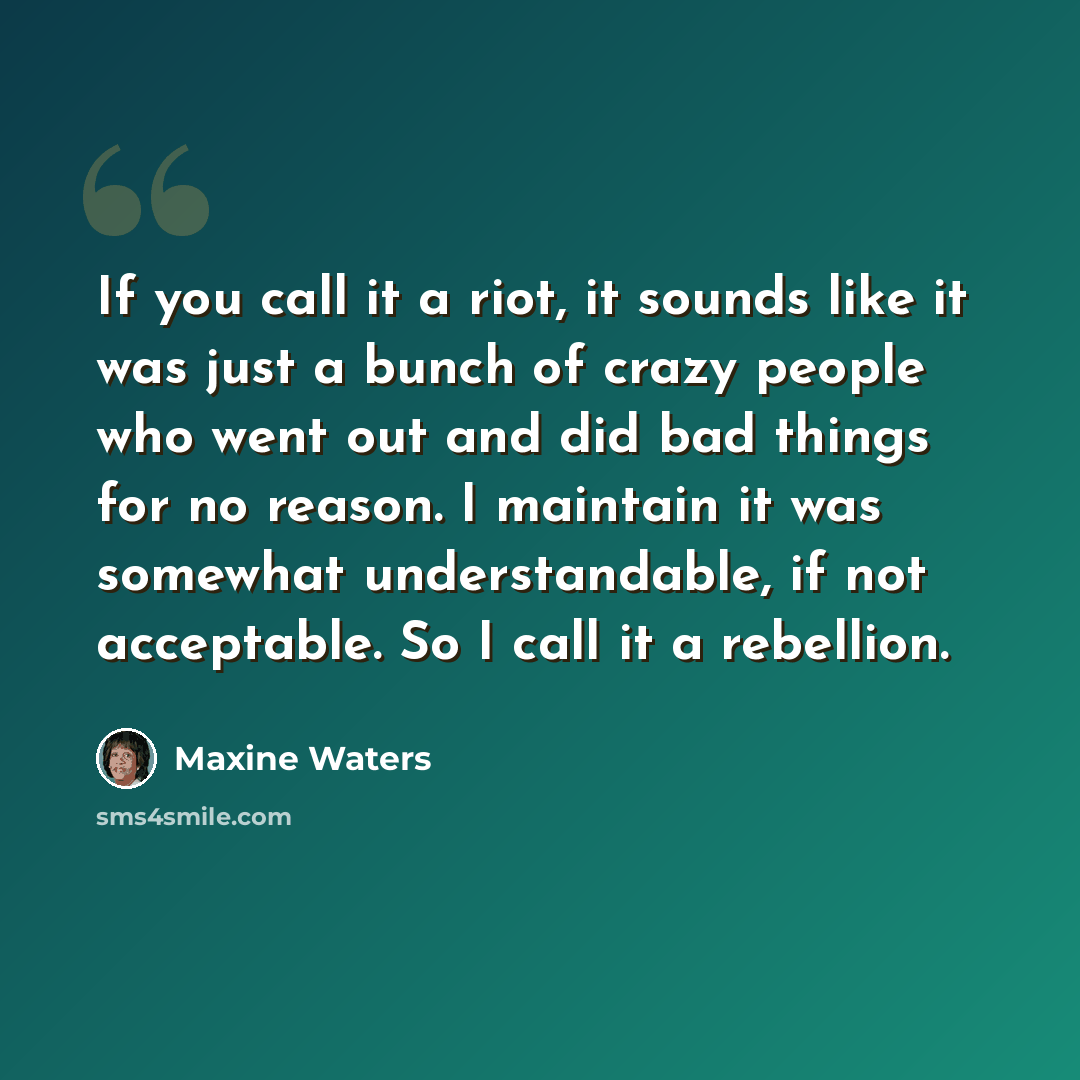 “If you call it a riot, it sounds like it was just a bunch of crazy people who went out and did bad things for no reason. I maintain it was somewhat understandable, if not acceptable. So I call it a rebellion.” quote by Maxine Waters