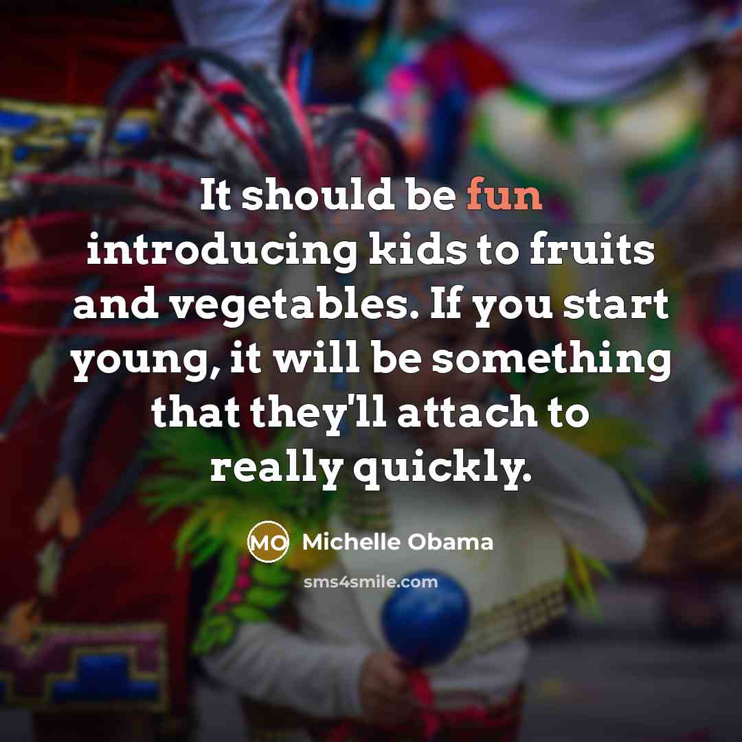 “It should be fun introducing kids to fruits and vegetables. If you start young, it will be something that they'll attach to really quickly.” quote by Michelle Obama