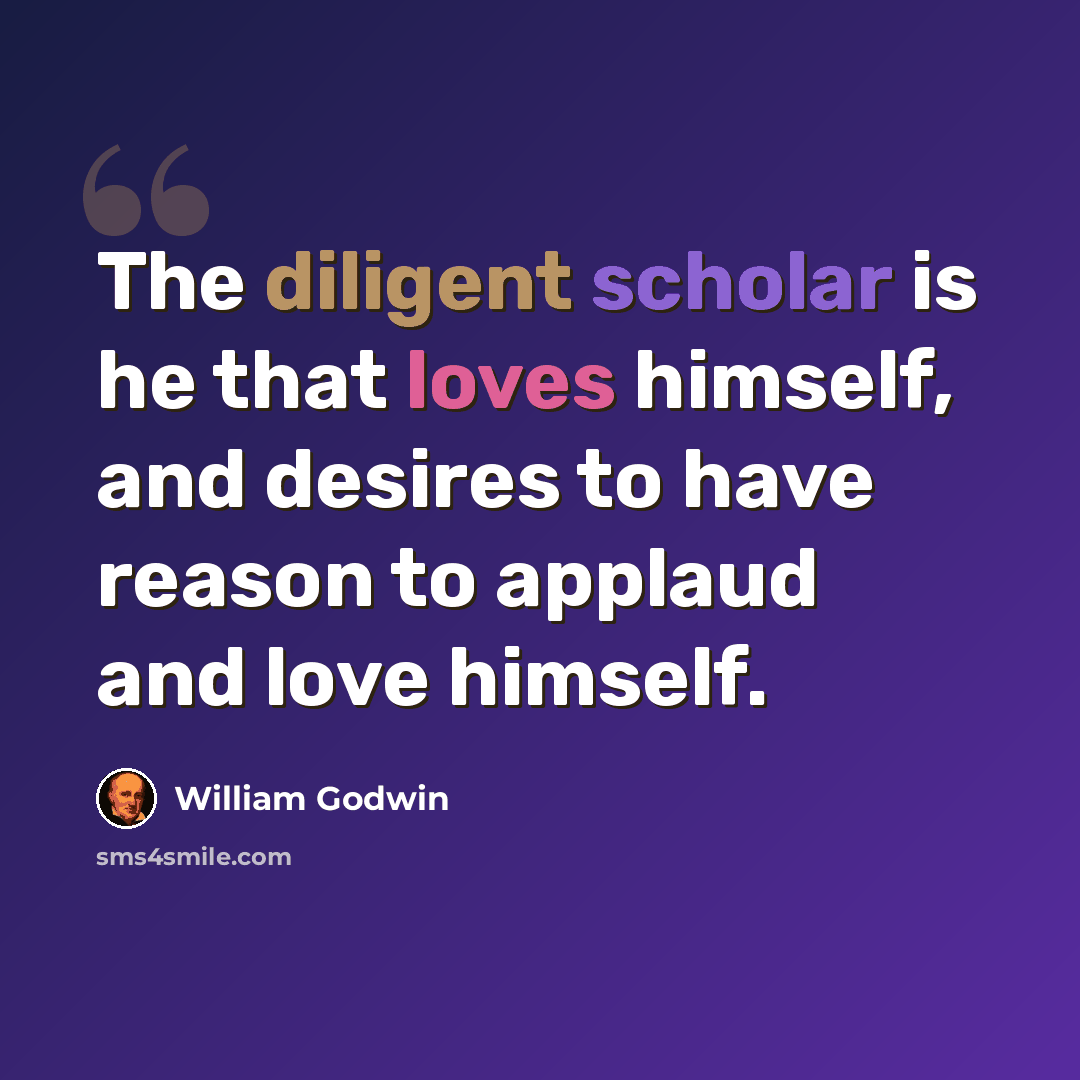 “The diligent scholar is he that loves himself, and desires to have reason to applaud and love himself.” quote by William Godwin