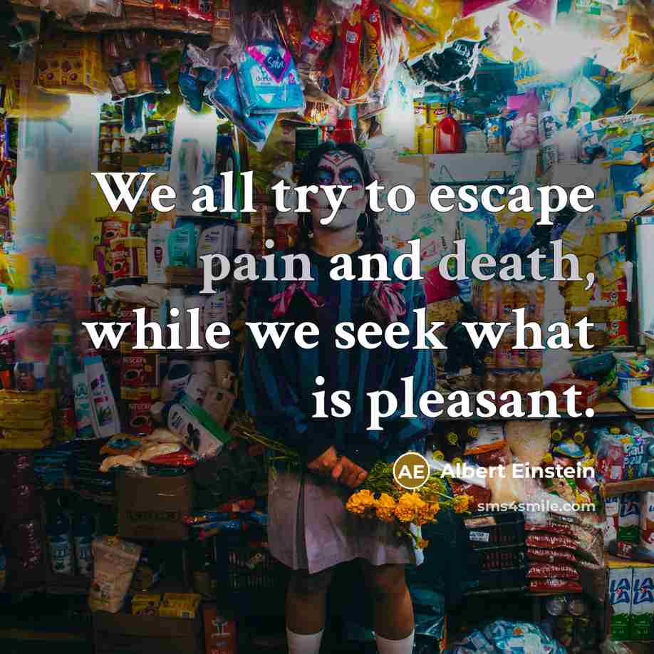 “We all try to escape pain and death, while we seek what is pleasant.” quote by Albert Einstein