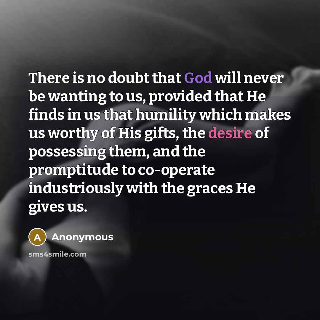 “There is no doubt that God will never be wanting to us, provided that He finds in us that humility which makes us worthy of His gifts, the desire of possessing them, and the promptitude to co-operate industriously with the graces He gives us.” quote by Anonymous