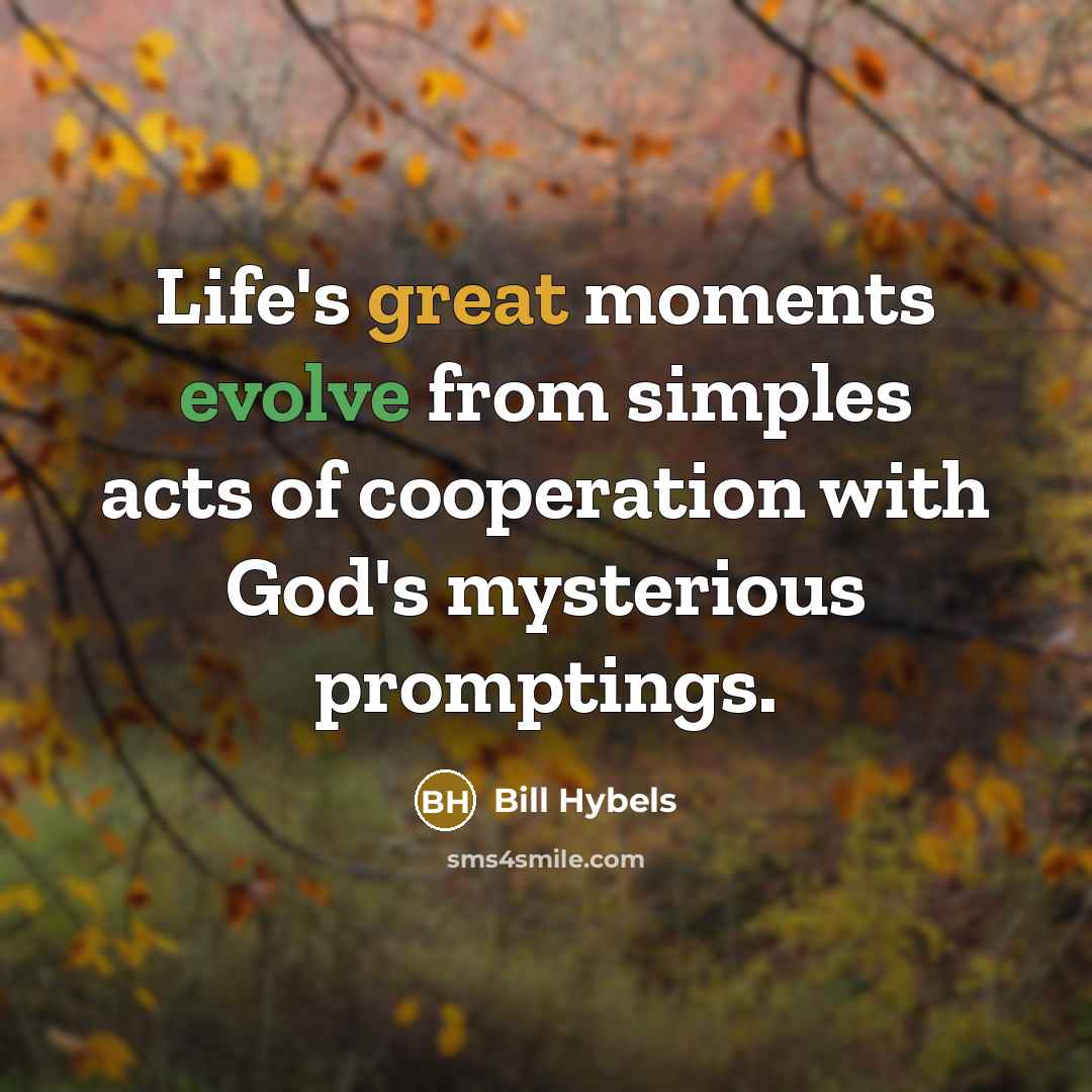 “Life's great moments evolve from simples acts of cooperation with God's mysterious promptings.” quote by Bill Hybels