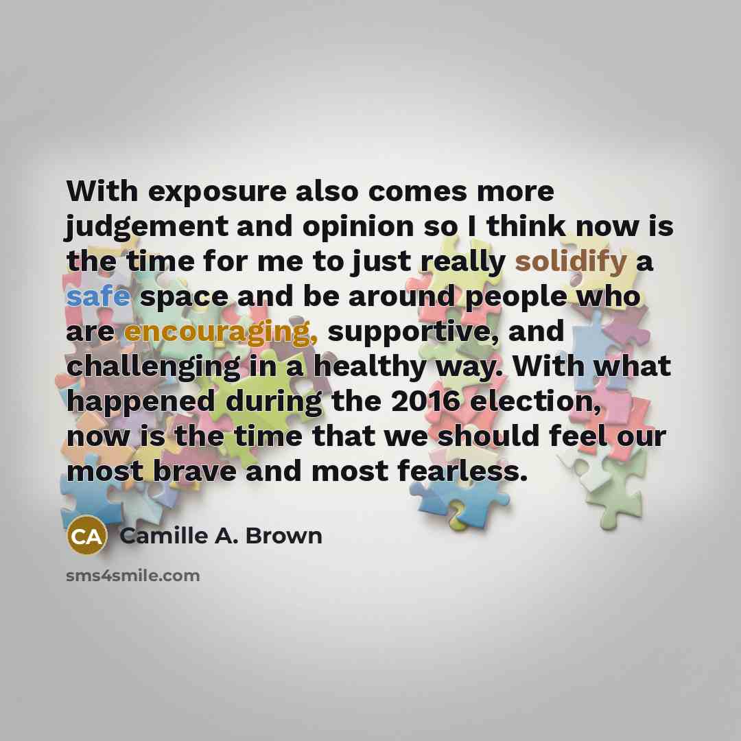 “With exposure also comes more judgement and opinion so I think now is the time for me to just really solidify a safe space and be around people who are encouraging, supportive, and challenging in a healthy way. With what happened during the 2016 election, now is the time that we should feel our…” quote by Camille A. Brown