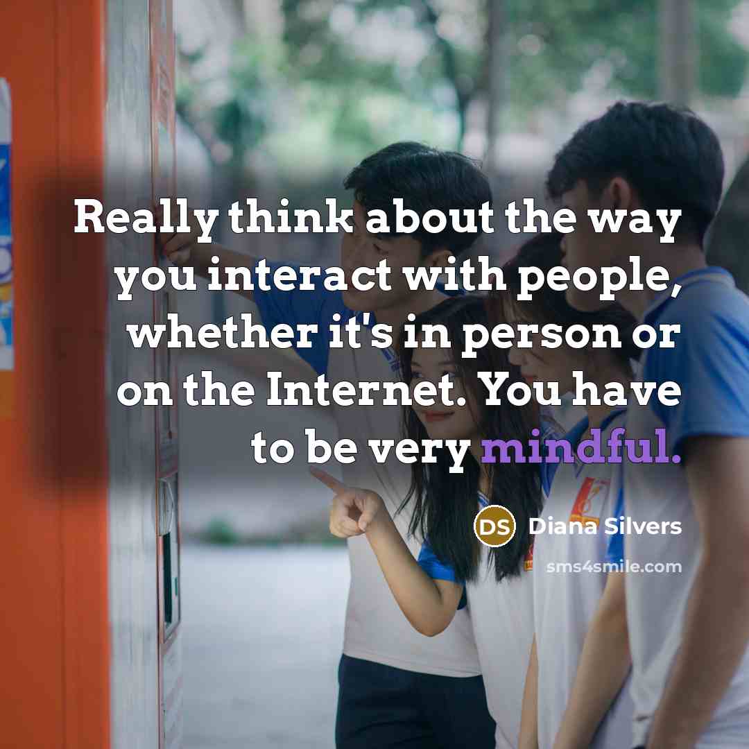 “Really think about the way you interact with people, whether it's in person or on the Internet. You have to be very mindful.” quote by Diana Silvers