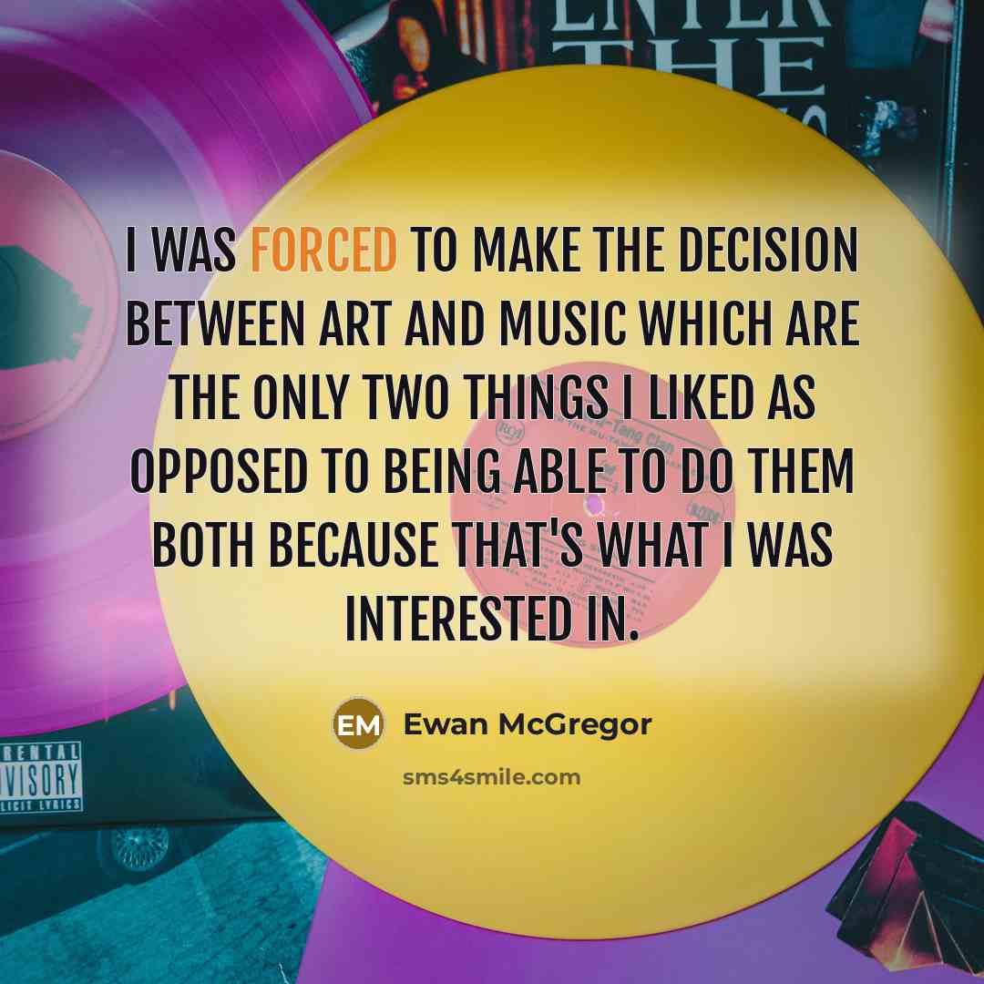 “I was forced to make the decision between art and music which are the only two things I liked as opposed to being able to do them both because that's what I was interested in.” quote by Ewan McGregor