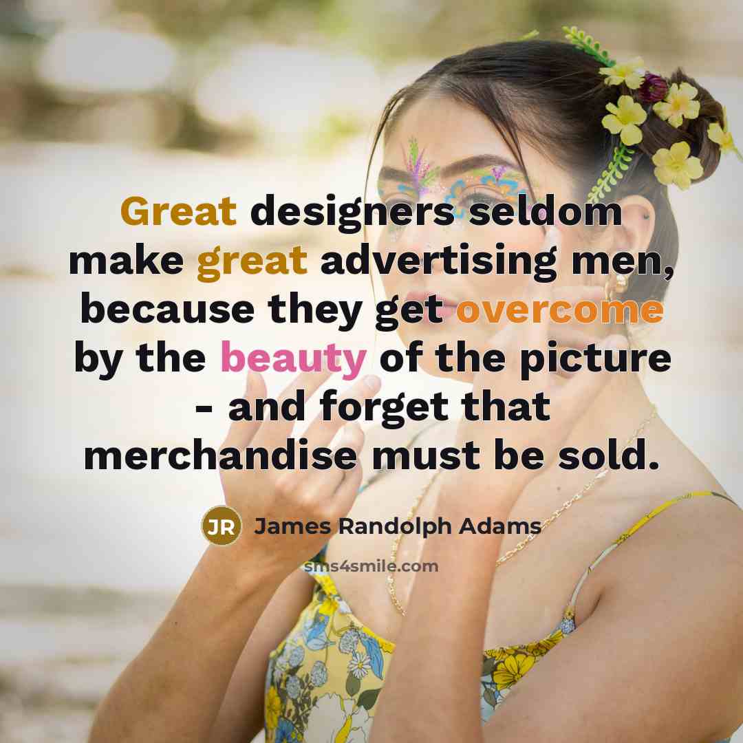 “Great designers seldom make great advertising men, because they get overcome by the beauty of the picture - and forget that merchandise must be sold.” quote by James Randolph Adams