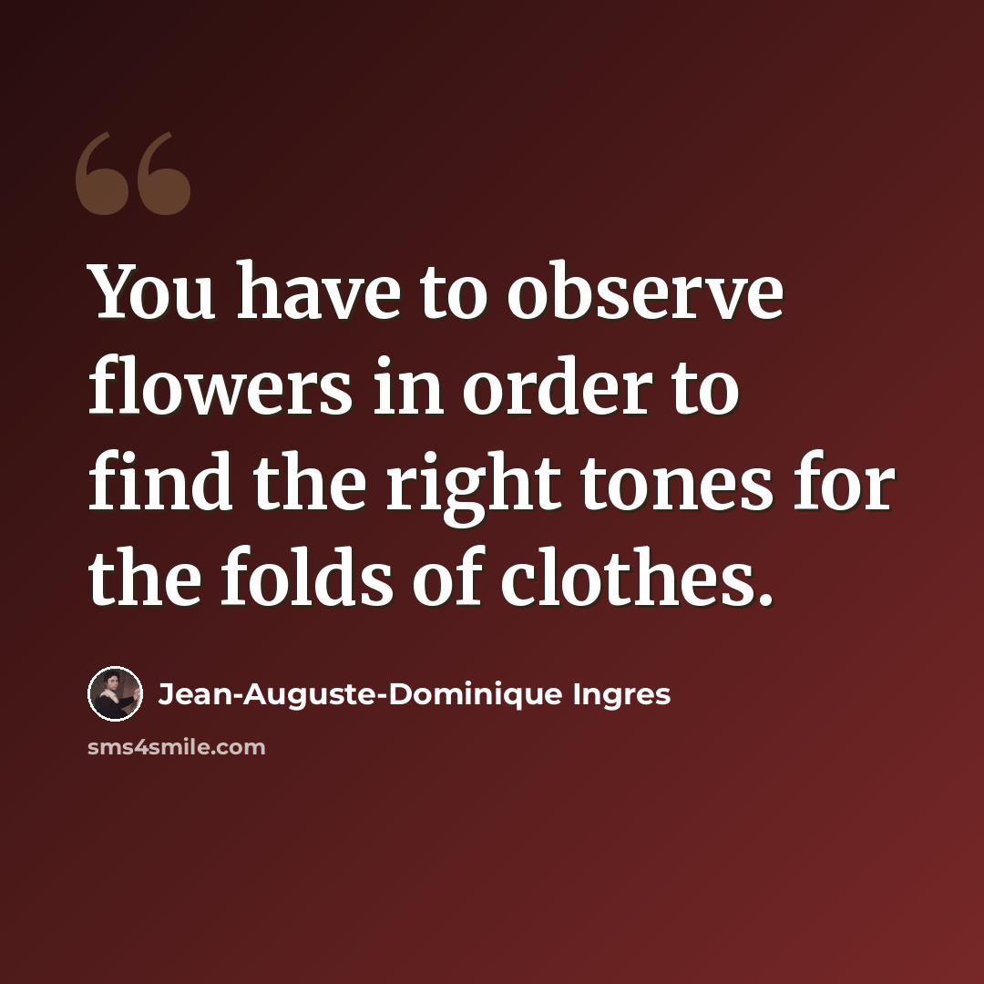 “You have to observe flowers in order to find the right tones for the folds of clothes.” quote by Jean-Auguste-Dominique Ingres