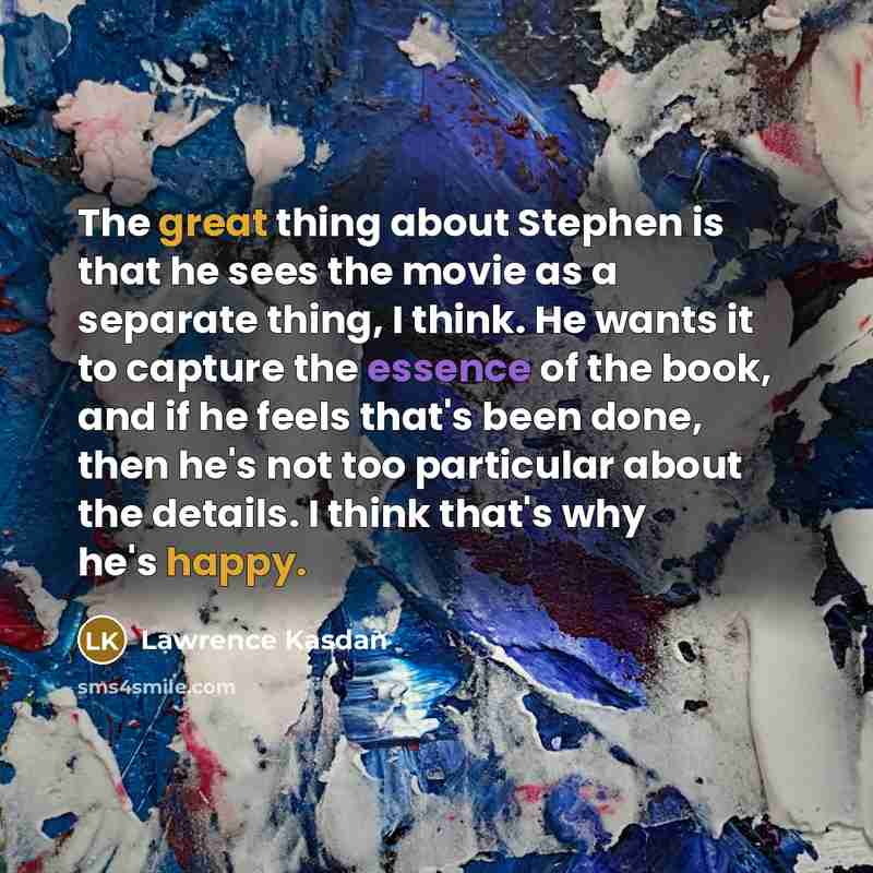 “The great thing about Stephen is that he sees the movie as a separate thing, I think. He wants it to capture the essence of the book, and if he feels that's been done, then he's not too particular about the details. I think that's why he's happy.” quote by Lawrence Kasdan