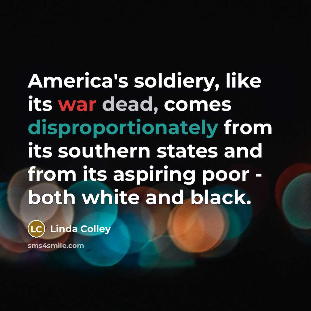 “America's soldiery, like its war dead, comes disproportionately from its southern states and from its aspiring poor - both white and black.” quote by Linda Colley