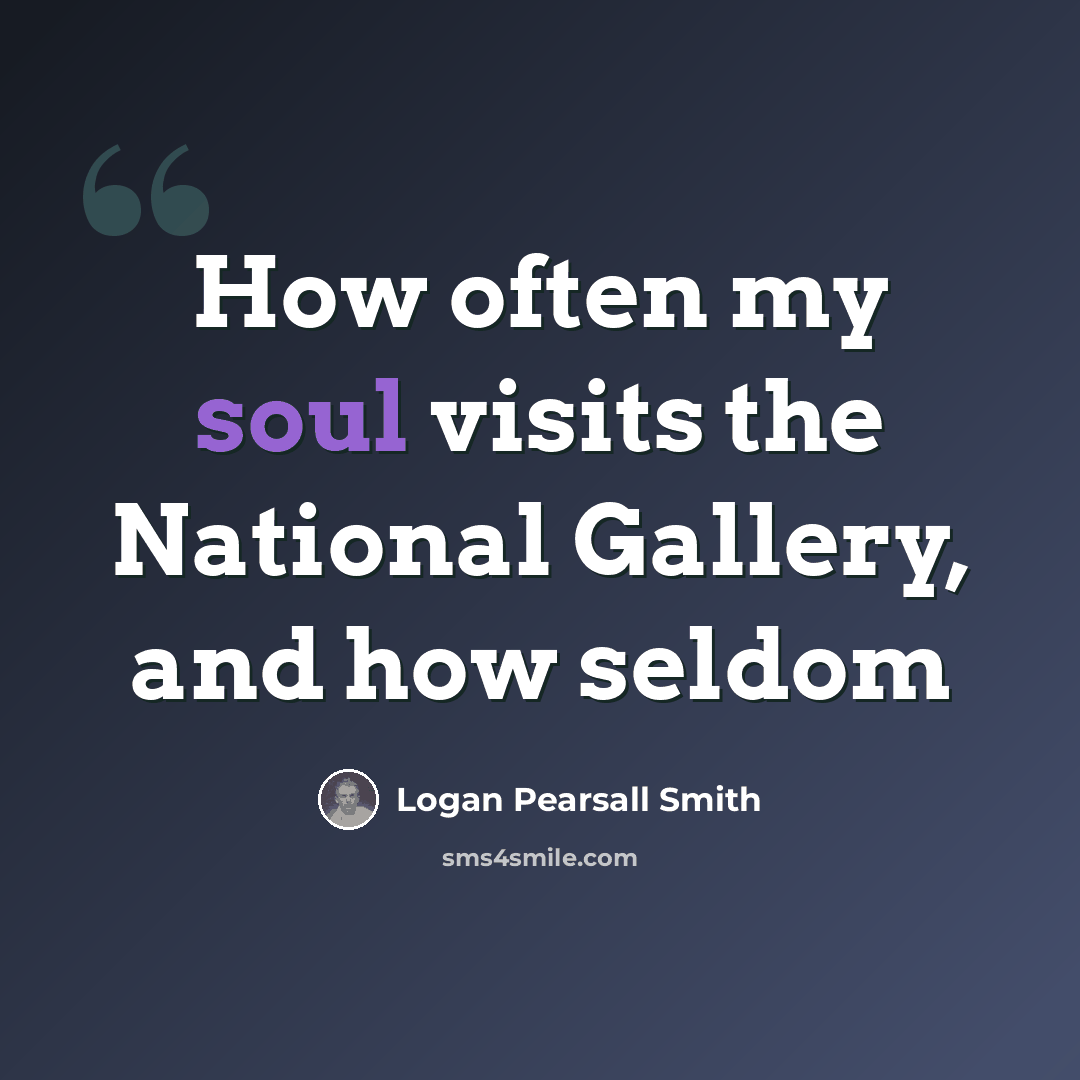 “How often my soul visits the National Gallery, and how seldom” quote by Logan Pearsall Smith