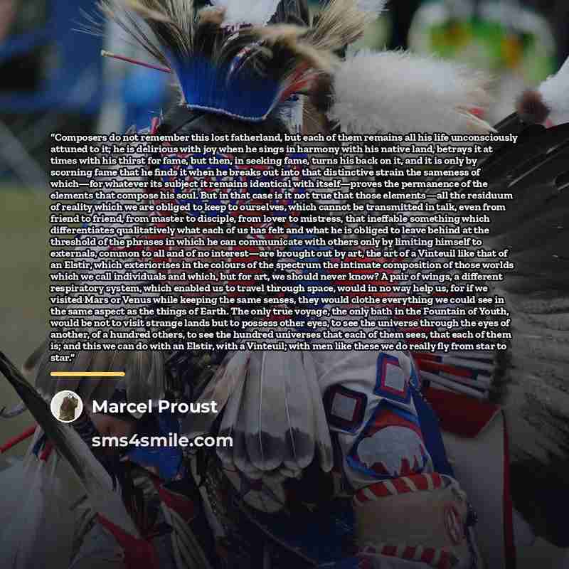 “Composers do not remember this lost fatherland, but each of them remains all his life unconsciously attuned to it; he is delirious with joy when he sings in harmony with his native land, betrays it at times with his thirst for fame, but then, in seeking fame, turns his back on it, and it is only…” quote by Marcel Proust