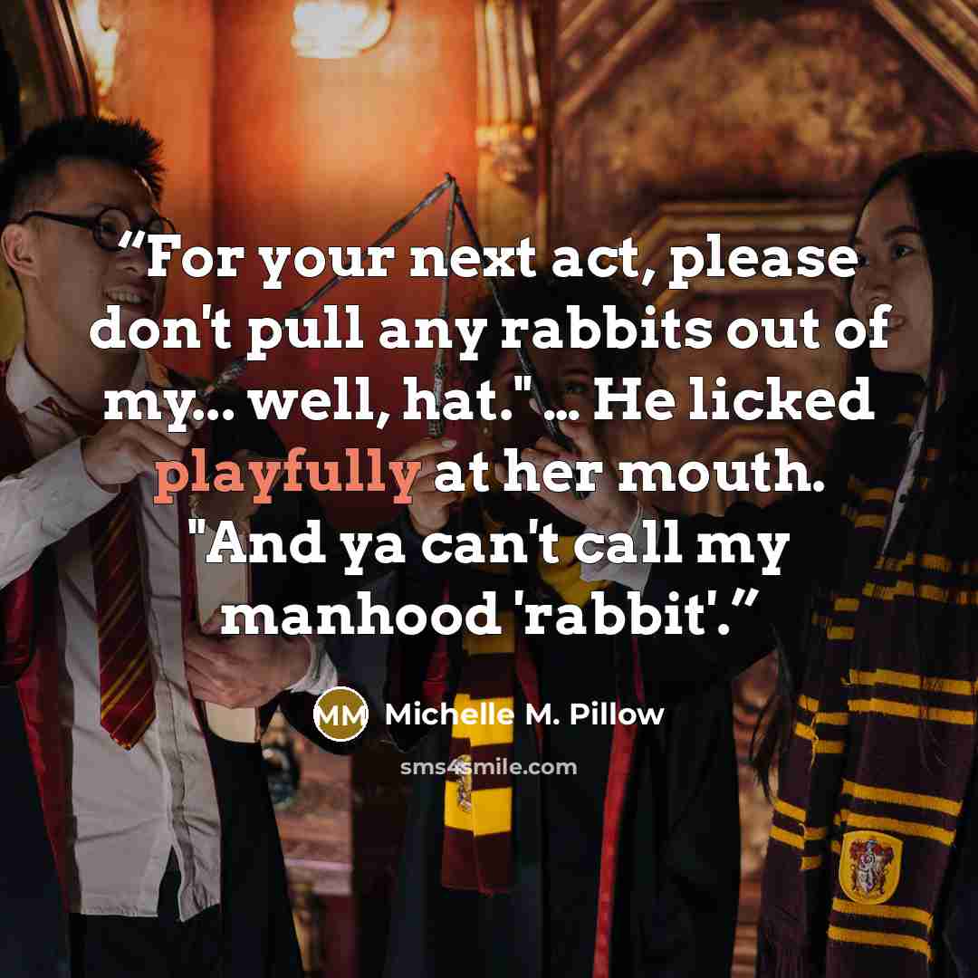 “For your next act, please don't pull any rabbits out of my... well, hat." … He licked playfully at her mouth. "And ya can't call my manhood 'rabbit'.” quote by Michelle M. Pillow