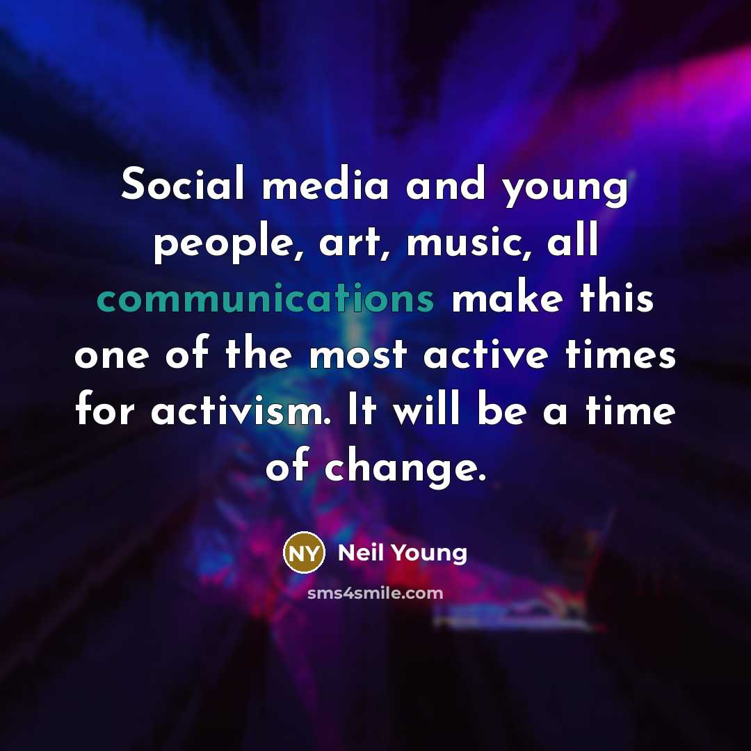 “Social media and young people, art, music, all communications make this one of the most active times for activism. It will be a time of change.” quote by Neil Young