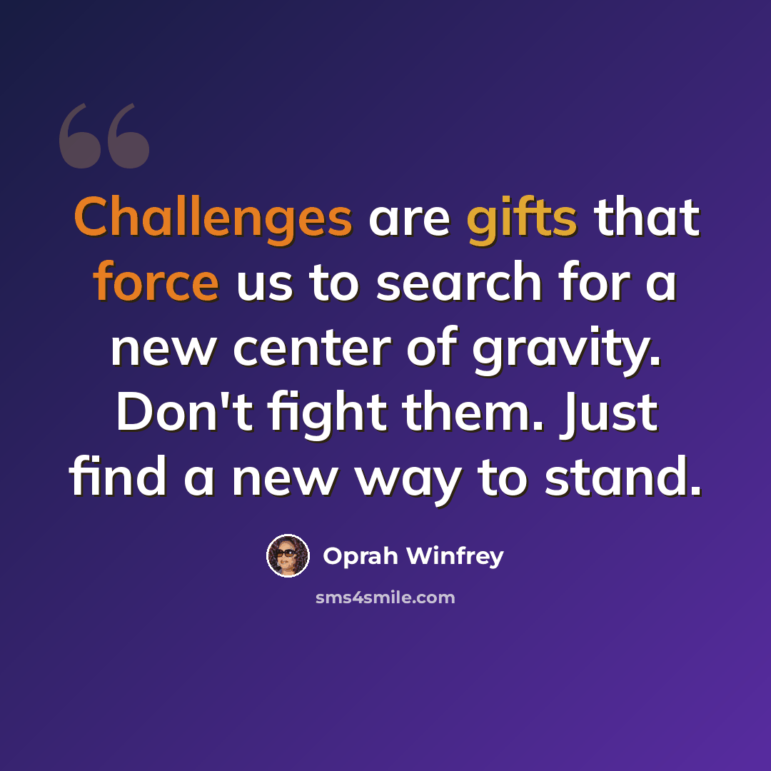 “Challenges are gifts that force us to search for a new center of gravity. Don't fight them. Just find a new way to stand.” quote by Oprah Winfrey