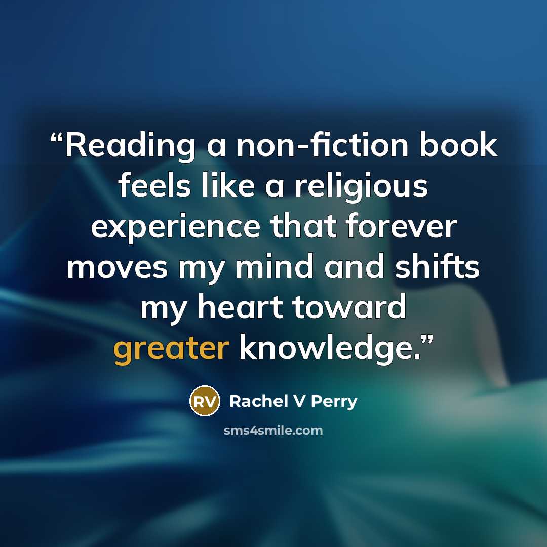 “Reading a non-fiction book feels like a religious experience that forever moves my mind and shifts my heart toward greater knowledge.” quote by Rachel V Perry