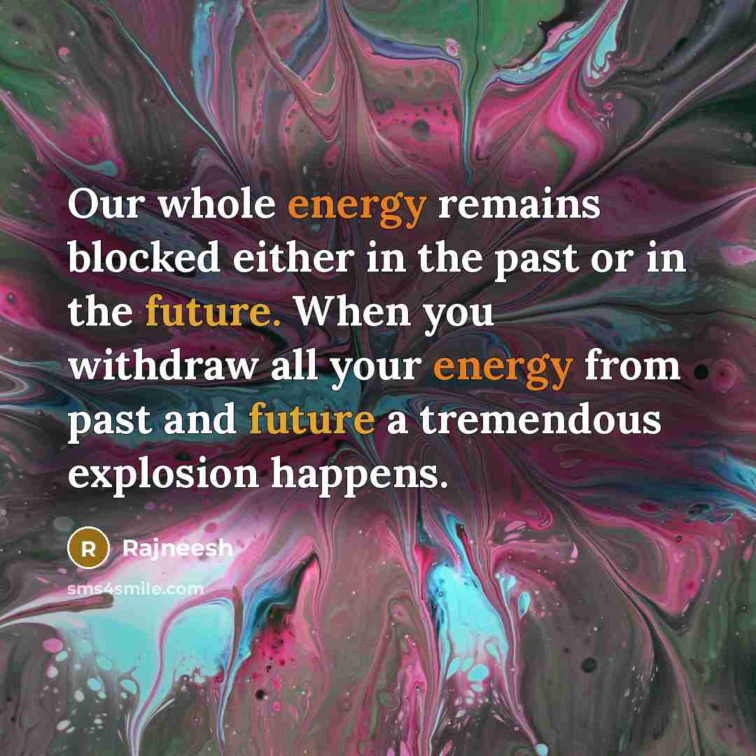“Our whole energy remains blocked either in the past or in the future. When you withdraw all your energy from past and future a tremendous explosion happens.” quote by Rajneesh