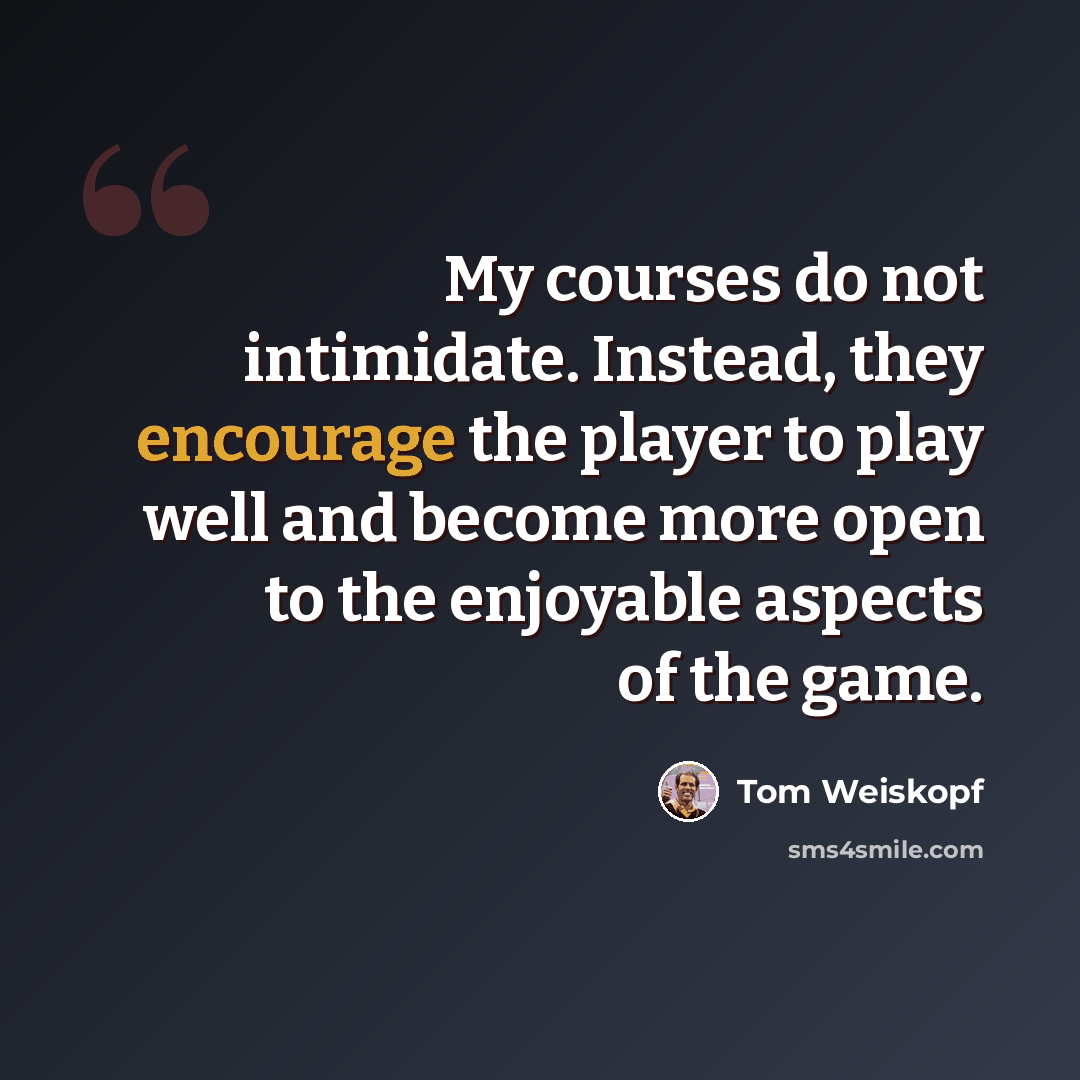 “My courses do not intimidate. Instead, they encourage the player to play well and become more open to the enjoyable aspects of the game.” quote by Tom Weiskopf