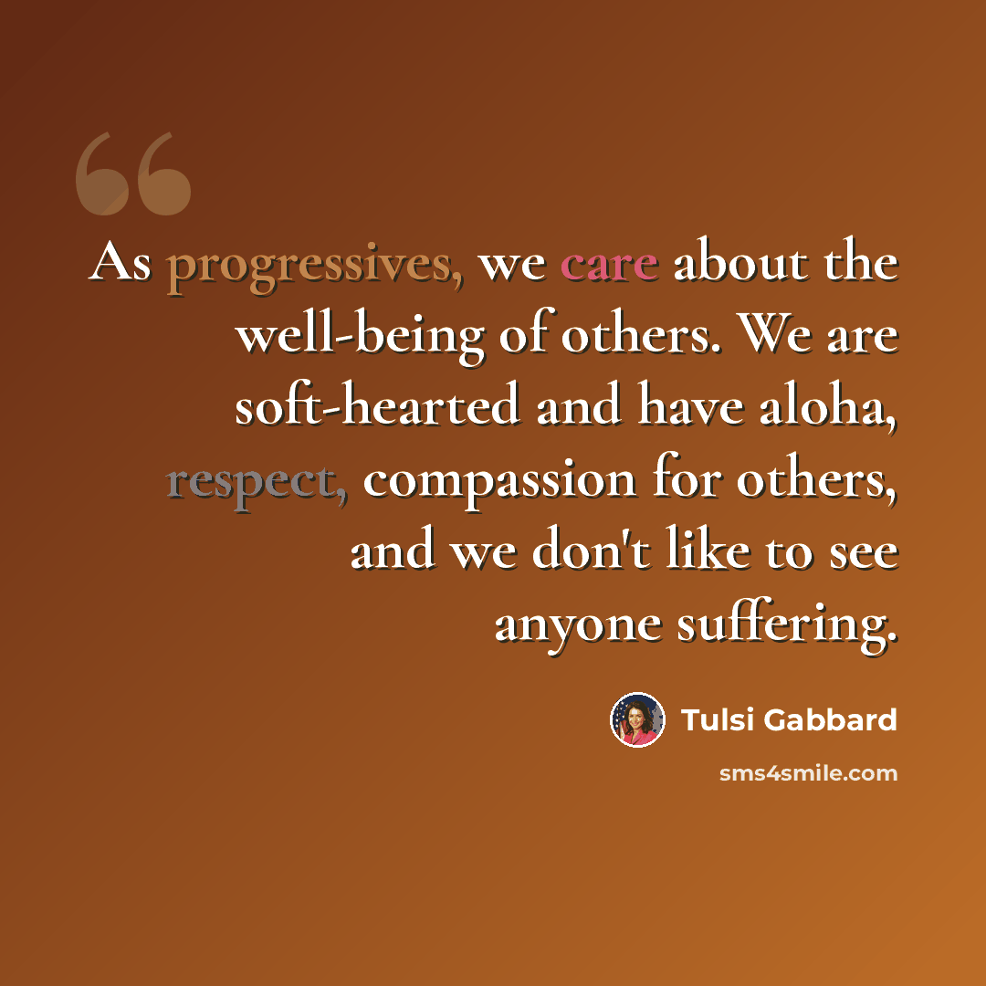 “As progressives, we care about the well-being of others. We are soft-hearted and have aloha, respect, compassion for others, and we don't like to see anyone suffering.” quote by Tulsi Gabbard