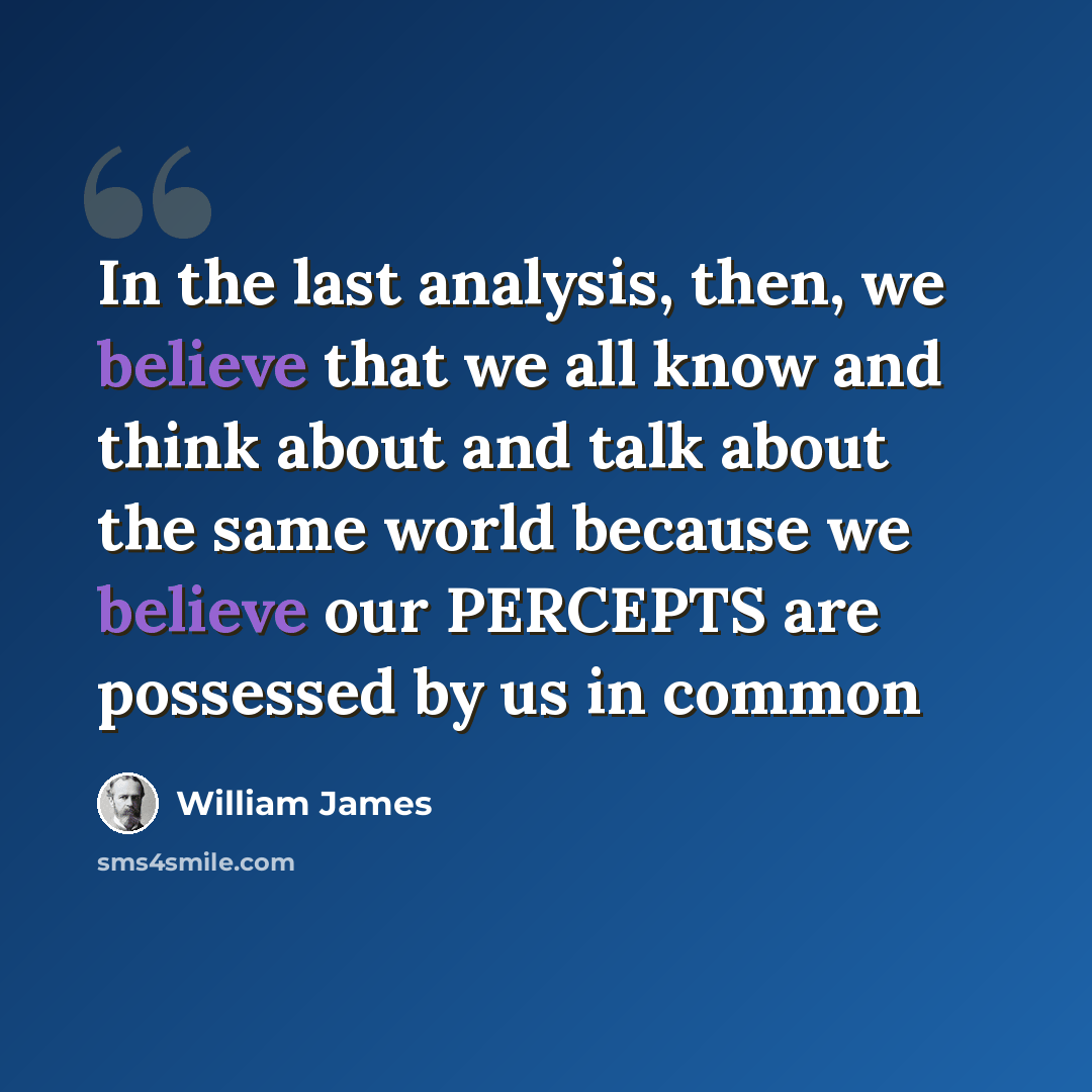 “In the last analysis, then, we believe that we all know and think about and talk about the same world because we believe our PERCEPTS are possessed by us in common” quote by William James