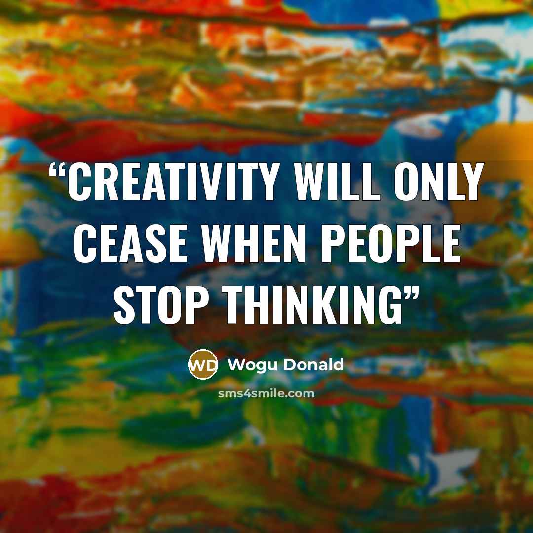 “Creativity will only cease when people stop thinking” quote by Wogu Donald