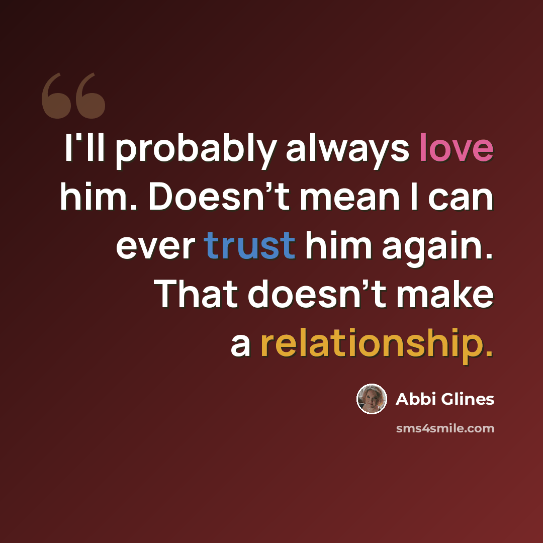 “I'll probably always love him. Doesn't mean I can ever trust him again. That doesn't make a relationship.” quote by Abbi Glines
