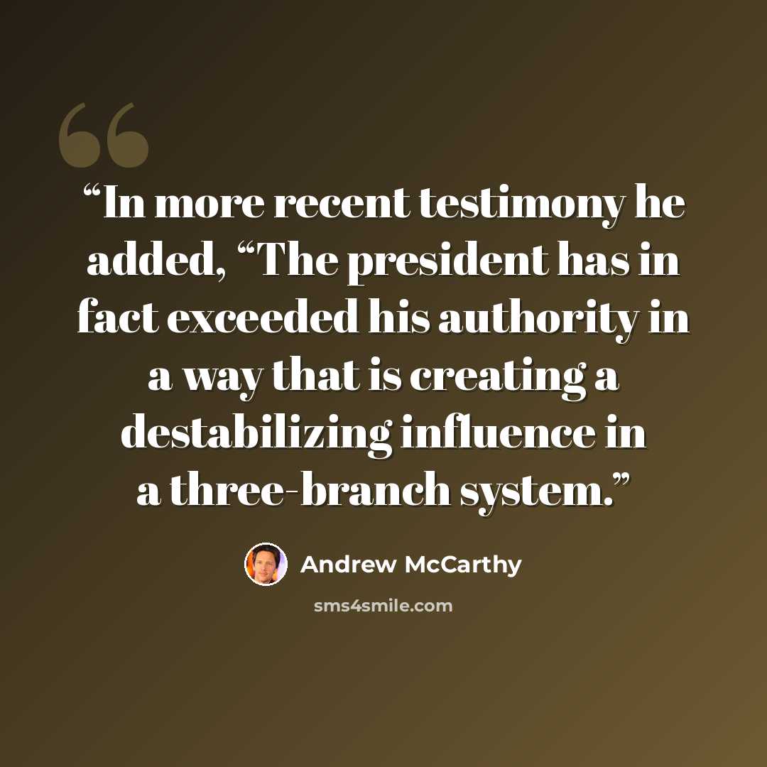 “In more recent testimony he added, “The president has in fact exceeded his authority in a way that is creating a destabilizing influence in a three-branch system.” quote by Andrew McCarthy