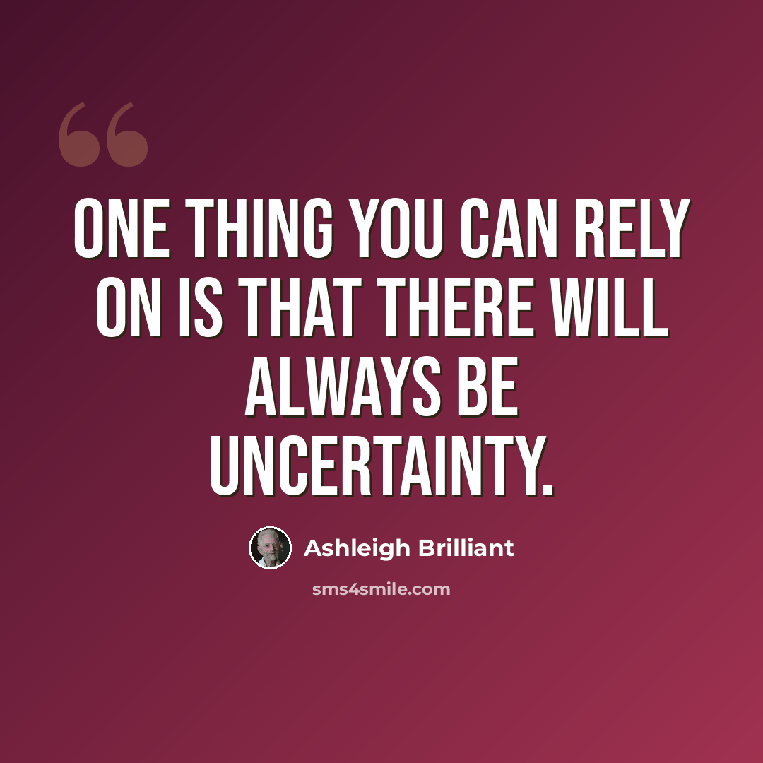 “One thing you can rely on is that there will always be uncertainty.” quote by Ashleigh Brilliant