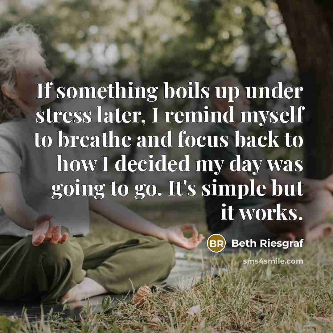 “If something boils up under stress later, I remind myself to breathe and focus back to how I decided my day was going to go. It's simple but it works.” quote by Beth Riesgraf