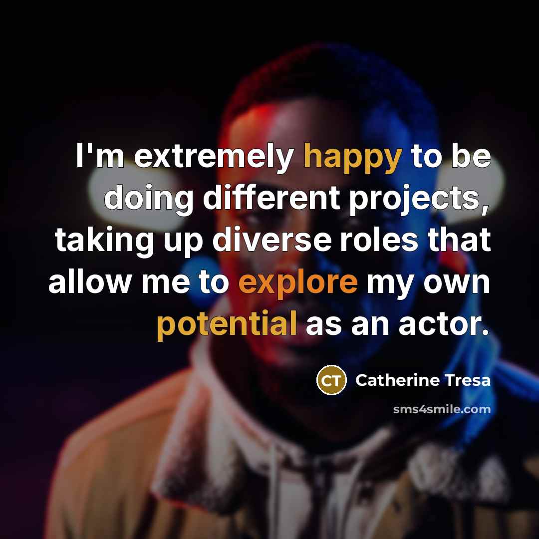 “I'm extremely happy to be doing different projects, taking up diverse roles that allow me to explore my own potential as an actor.” quote by Catherine Tresa