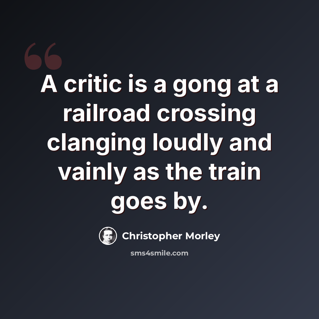 “A critic is a gong at a railroad crossing clanging loudly and vainly as the train goes by.” quote by Christopher Morley