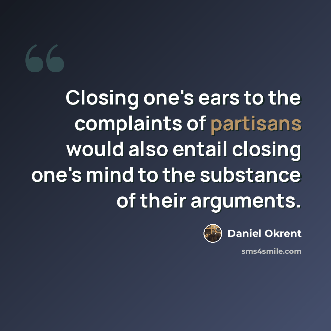 “Closing one's ears to the complaints of partisans would also entail closing one's mind to the substance of their arguments.” quote by Daniel Okrent
