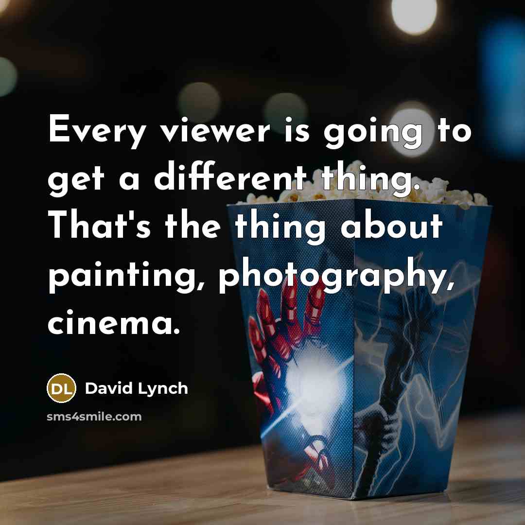 “Every viewer is going to get a different thing. That's the thing about painting, photography, cinema.” quote by David Lynch
