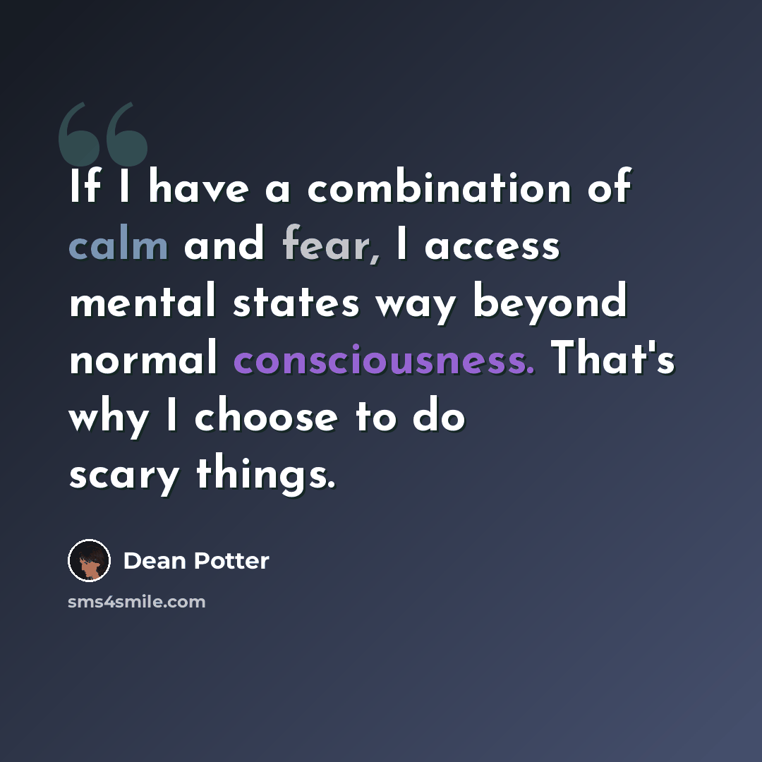 “If I have a combination of calm and fear, I access mental states way beyond normal consciousness. That's why I choose to do scary things.” quote by Dean Potter
