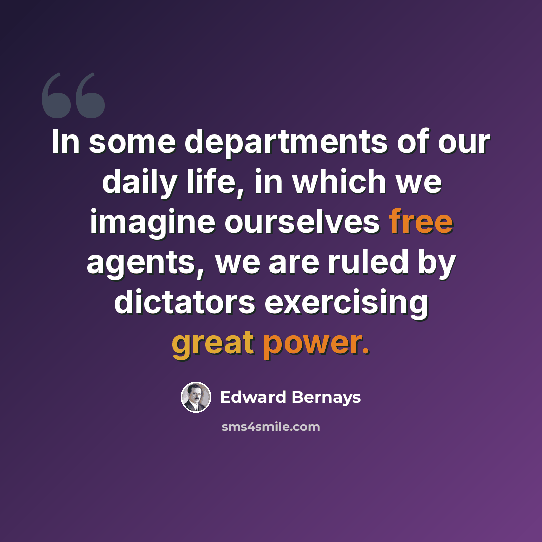 “In some departments of our daily life, in which we imagine ourselves free agents, we are ruled by dictators exercising great power.” quote by Edward Bernays