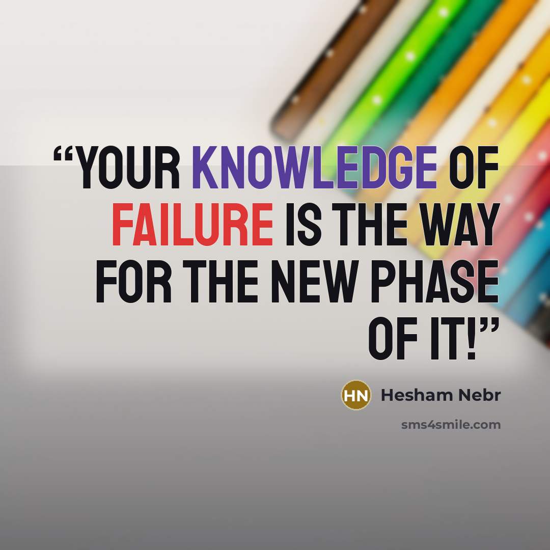 “Your knowledge of failure is the way for the new phase of it!” quote by Hesham Nebr
